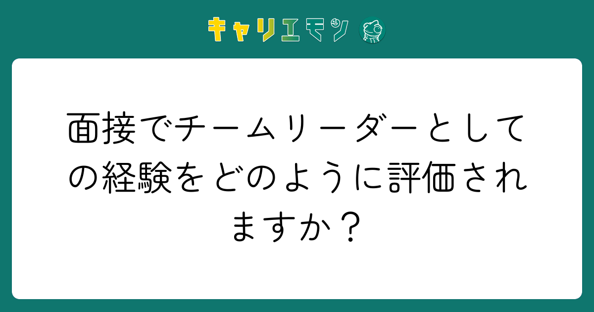 面接でチームリーダーとしての経験をどのように評価されますか？