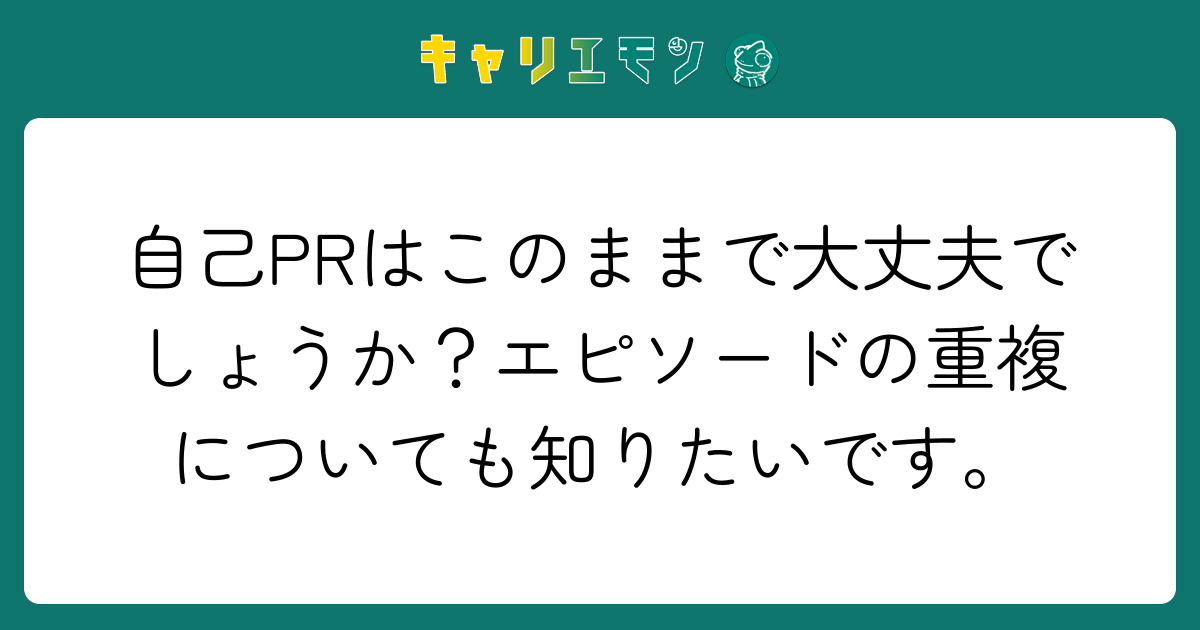 自己PRはこのままで大丈夫でしょうか？エピソードの重複についても知りたいです。