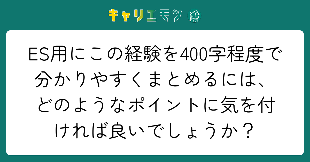 ES用にこの経験を400字程度で分かりやすくまとめるには、どのようなポイントに気を付ければ良いでしょうか？