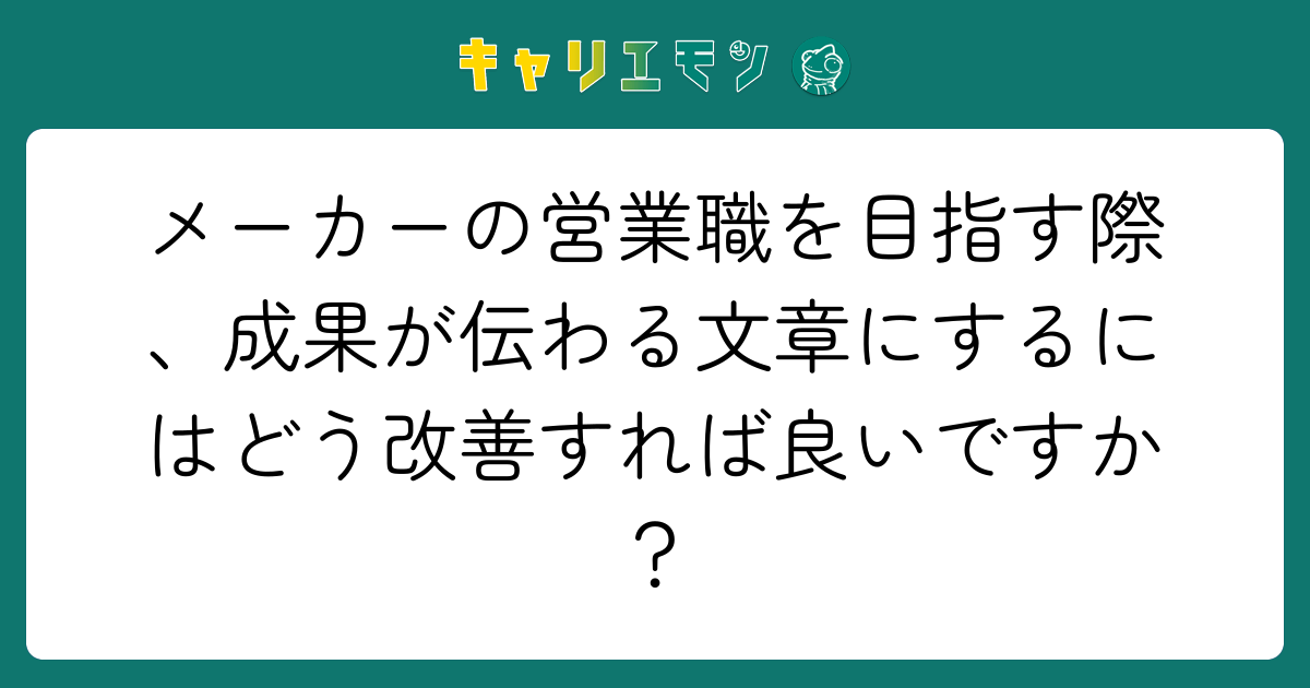 メーカーの営業職を目指す際、成果が伝わる文章にするにはどう改善すれば良いですか？