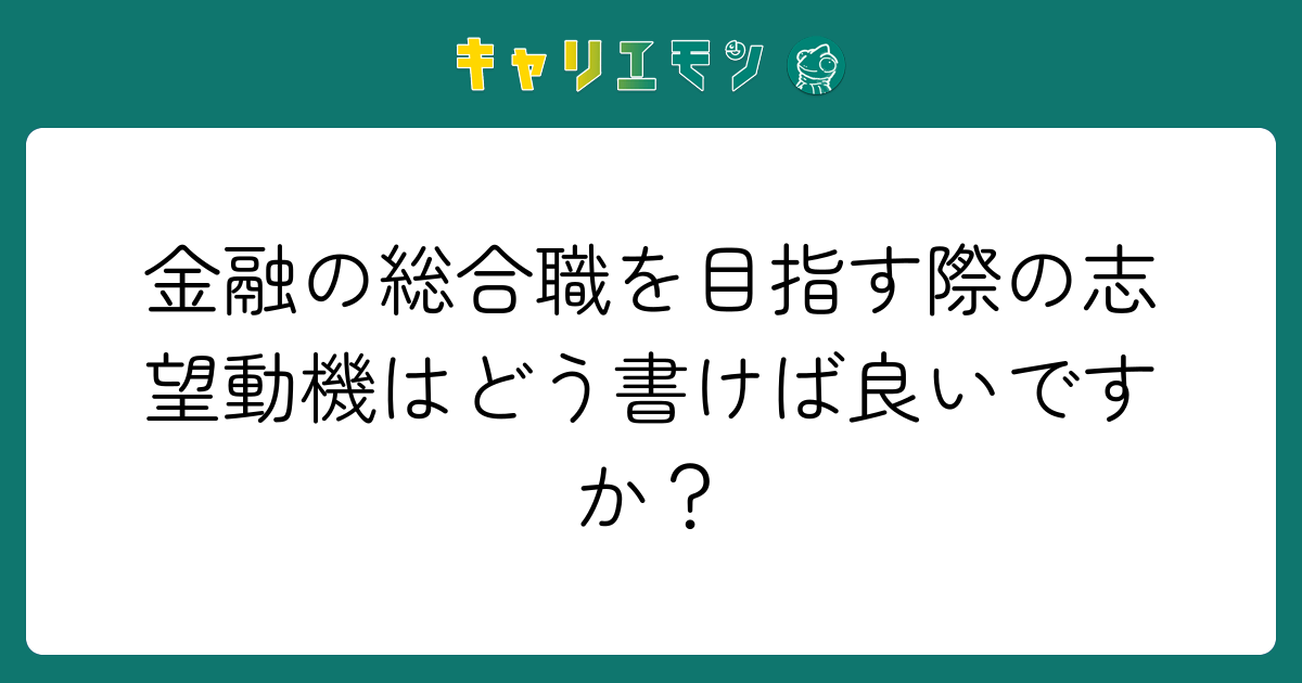 金融の総合職を目指す際の志望動機はどう書けば良いですか？