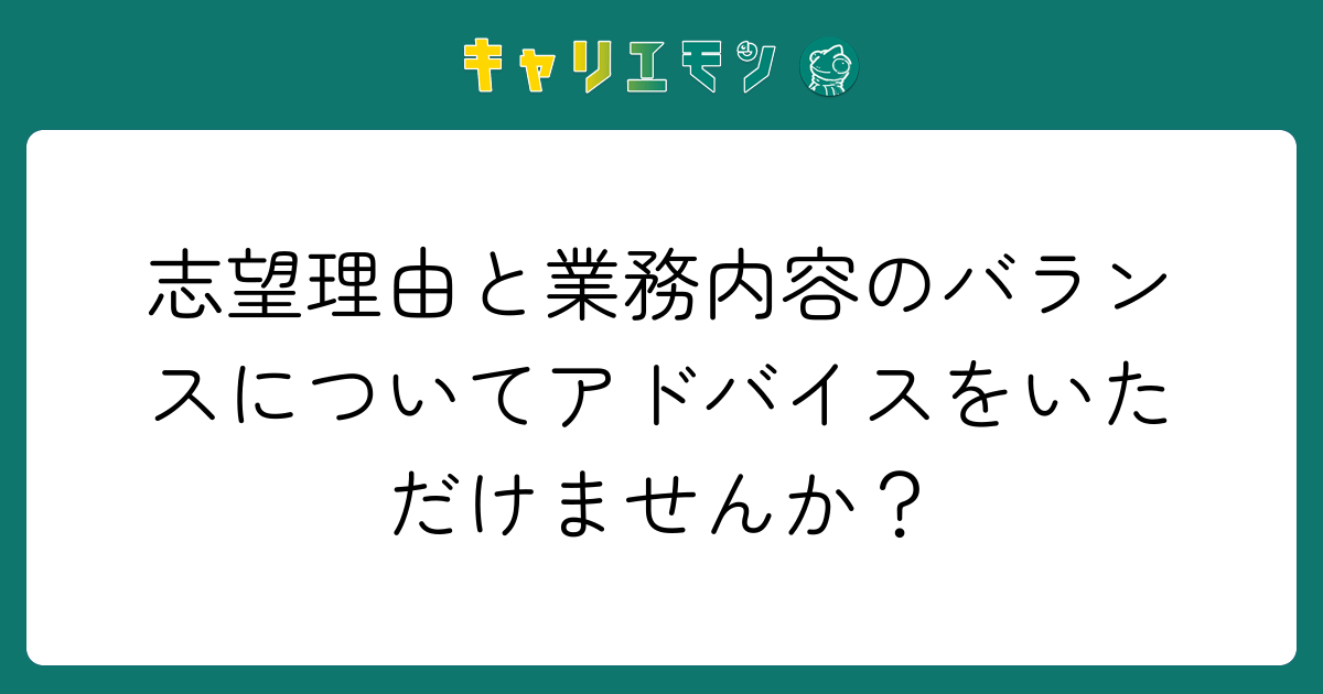 志望理由と業務内容のバランスについてアドバイスをいただけませんか？