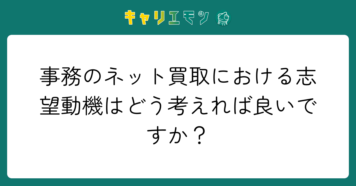 事務のネット買取における志望動機はどう考えれば良いですか？