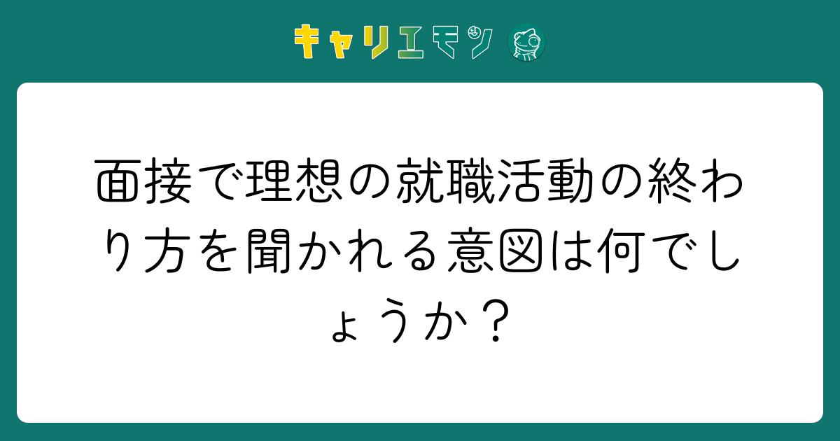 面接で理想の就職活動の終わり方を聞かれる意図は何でしょうか？