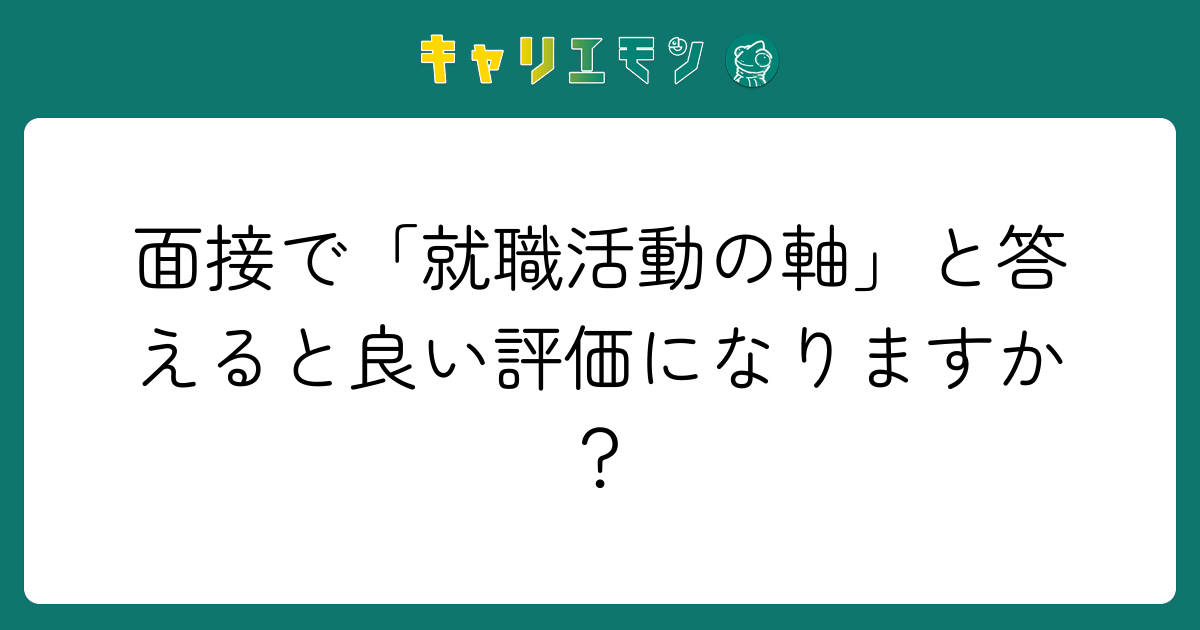 面接で「就職活動の軸」と答えると良い評価になりますか？