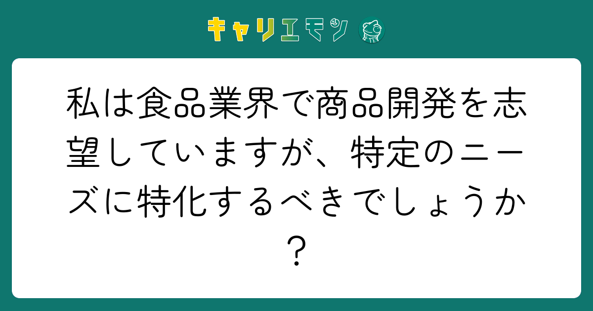 私は食品業界で商品開発を志望していますが、特定のニーズに特化するべきでしょうか？