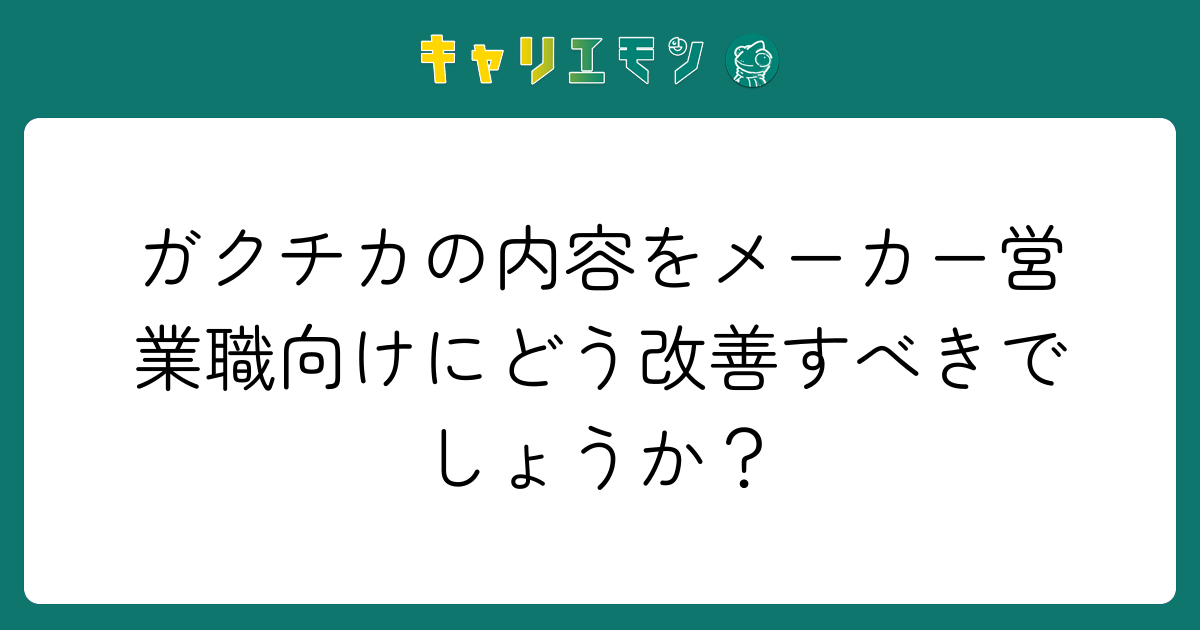 ガクチカの内容をメーカー営業職向けにどう改善すべきでしょうか？