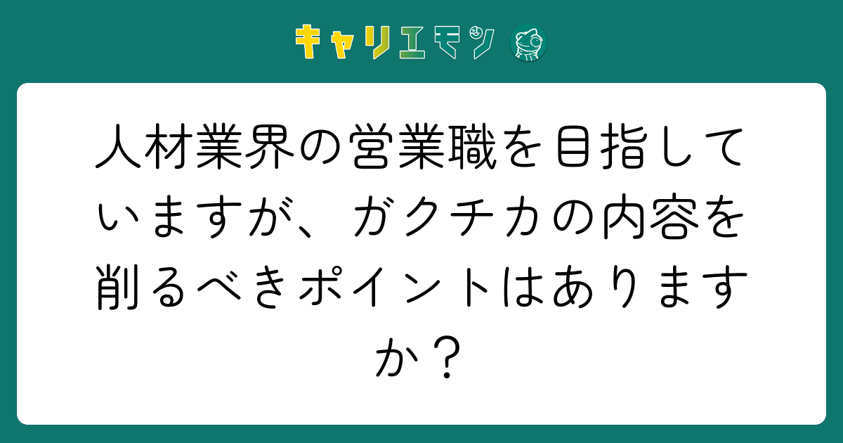 人材業界の営業職を目指していますが、ガクチカの内容を削るべきポイントはありますか？