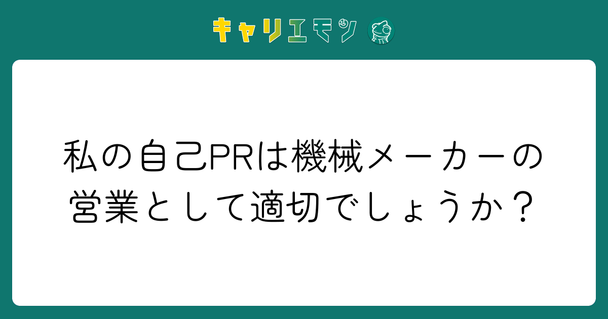 私の自己PRは機械メーカーの営業として適切でしょうか？