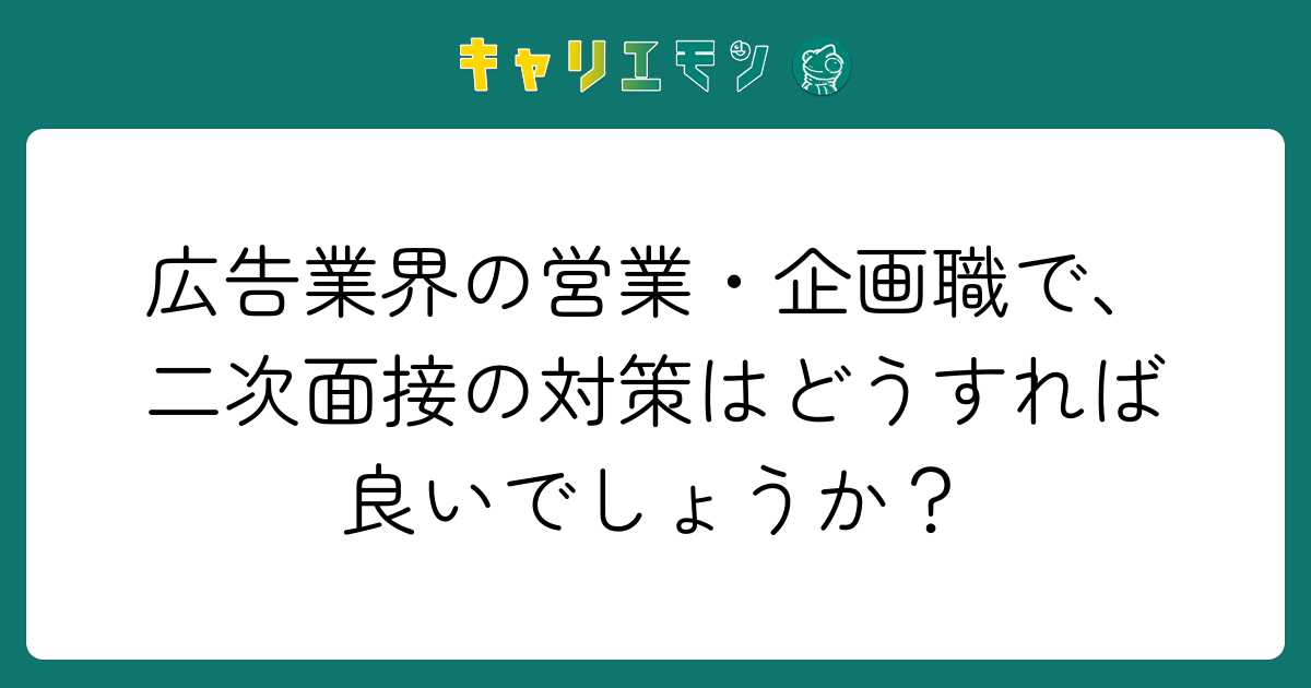 広告業界の営業・企画職で、二次面接の対策はどうすれば良いでしょうか？