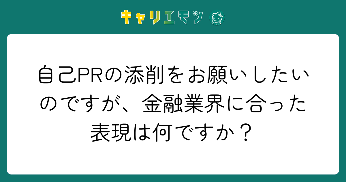 自己PRの添削をお願いしたいのですが、金融業界に合った表現は何ですか？