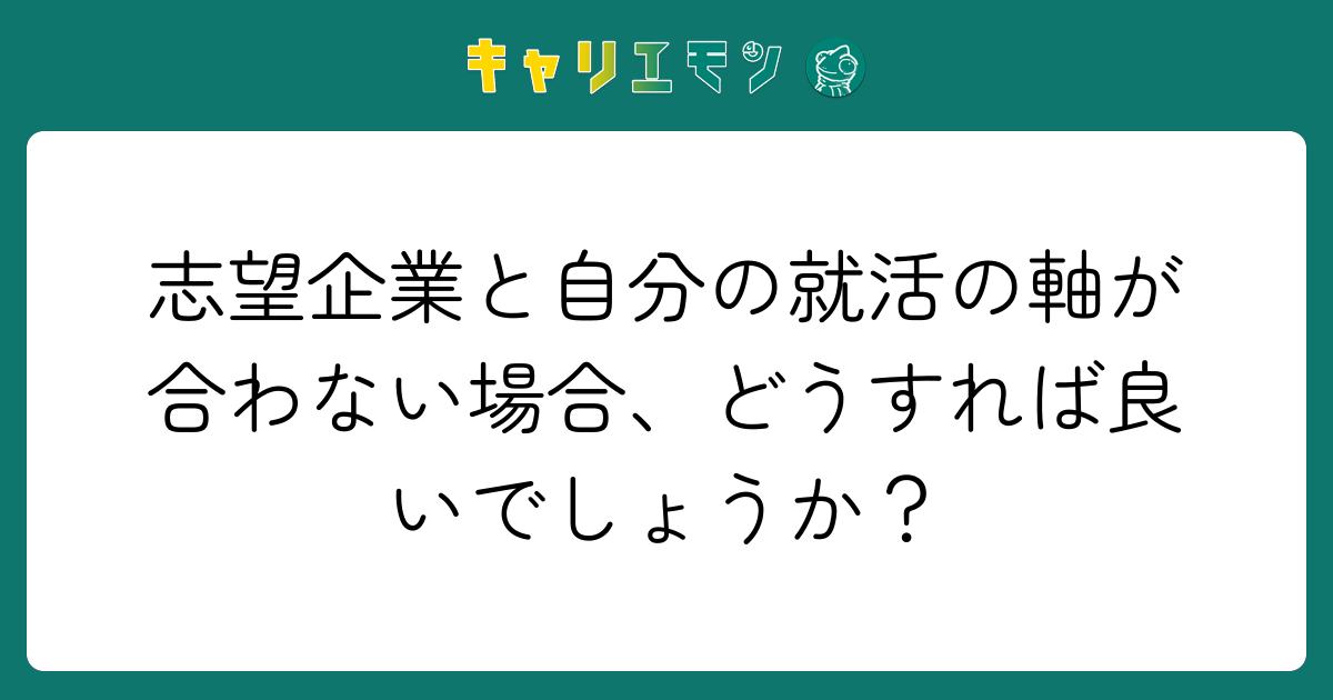志望企業と自分の就活の軸が合わない場合、どうすれば良いでしょうか？