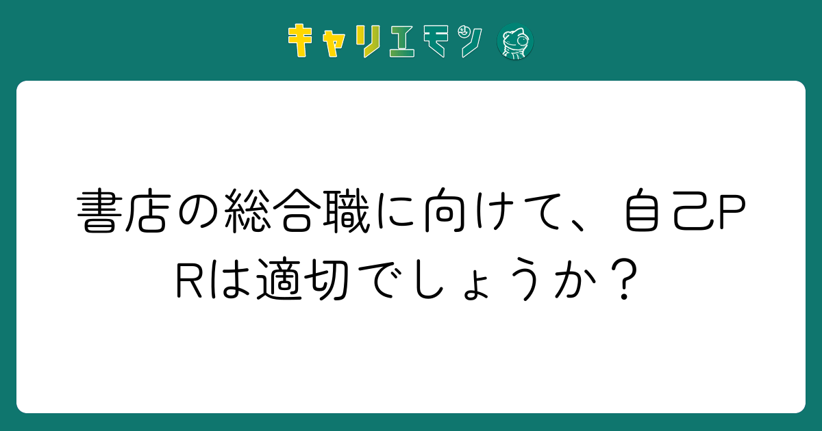 書店の総合職に向けて、自己PRは適切でしょうか？