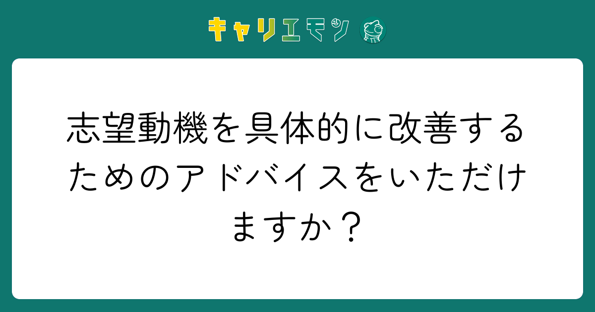 志望動機を具体的に改善するためのアドバイスをいただけますか？