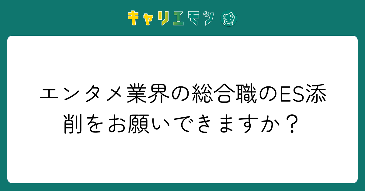 エンタメ業界の総合職のES添削をお願いできますか？