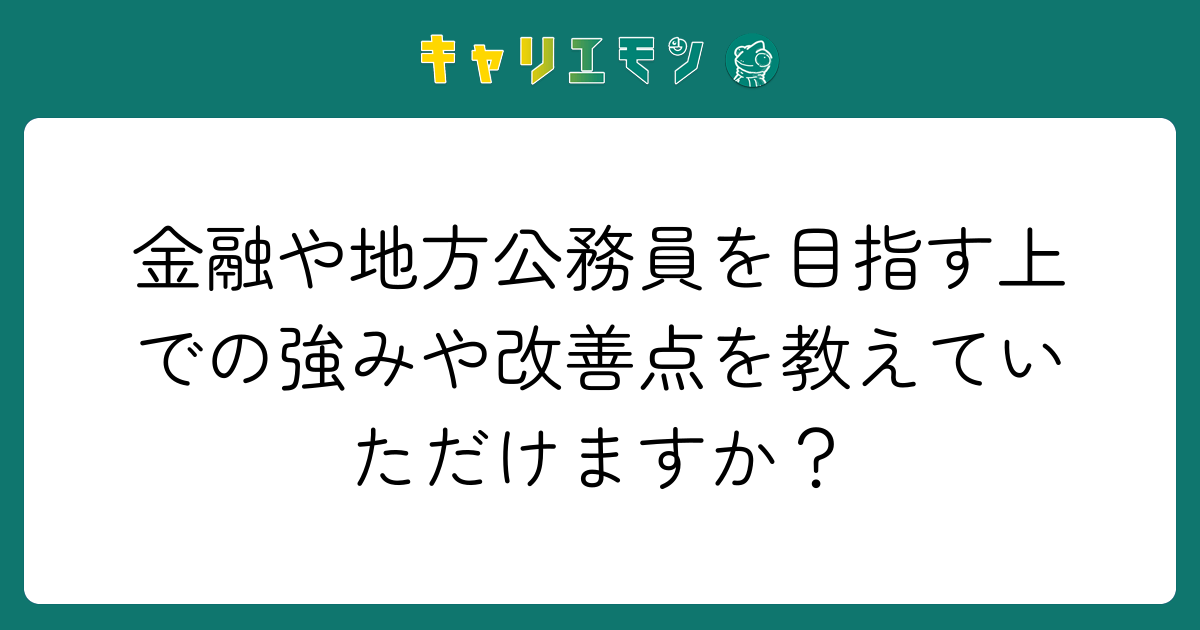 金融や地方公務員を目指す上での強みや改善点を教えていただけますか？