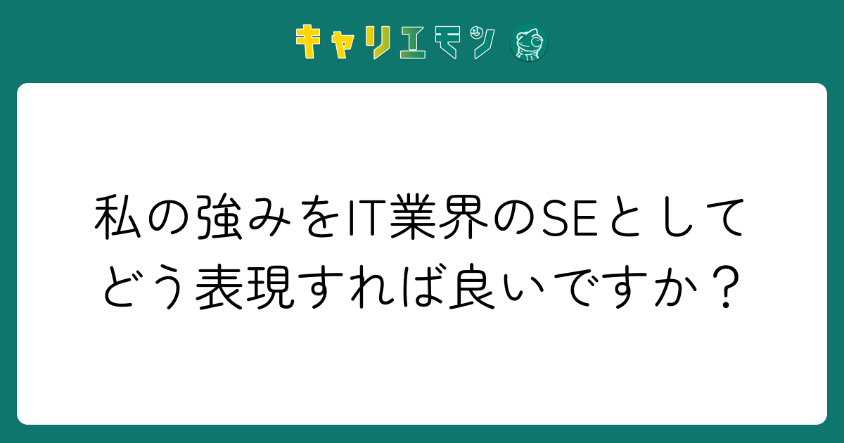 私の強みをIT業界のSEとしてどう表現すれば良いですか？