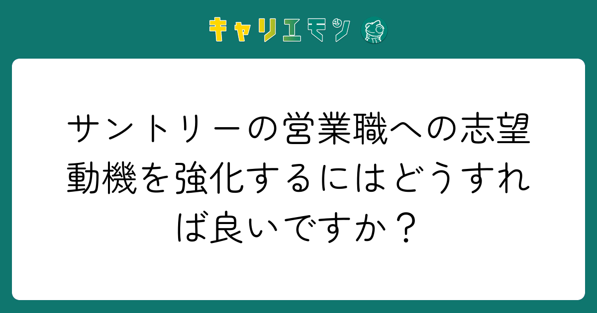 サントリーの営業職への志望動機を強化するにはどうすれば良いですか？