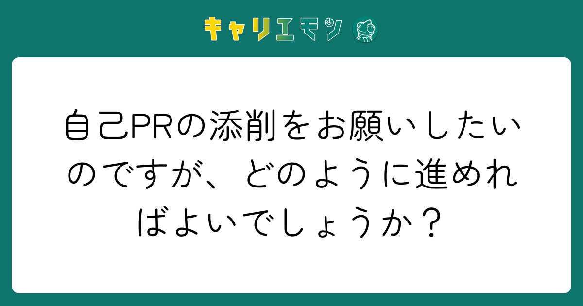 自己PRの添削をお願いしたいのですが、どのように進めればよいでしょうか？