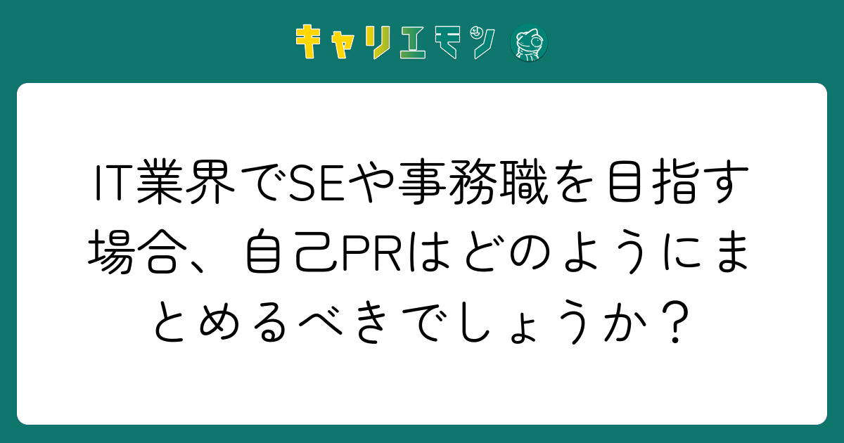 IT業界でSEや事務職を目指す場合、自己PRはどのようにまとめるべきでしょうか？