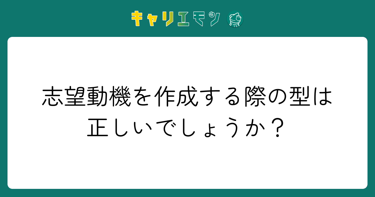 志望動機を作成する際の型は正しいでしょうか？