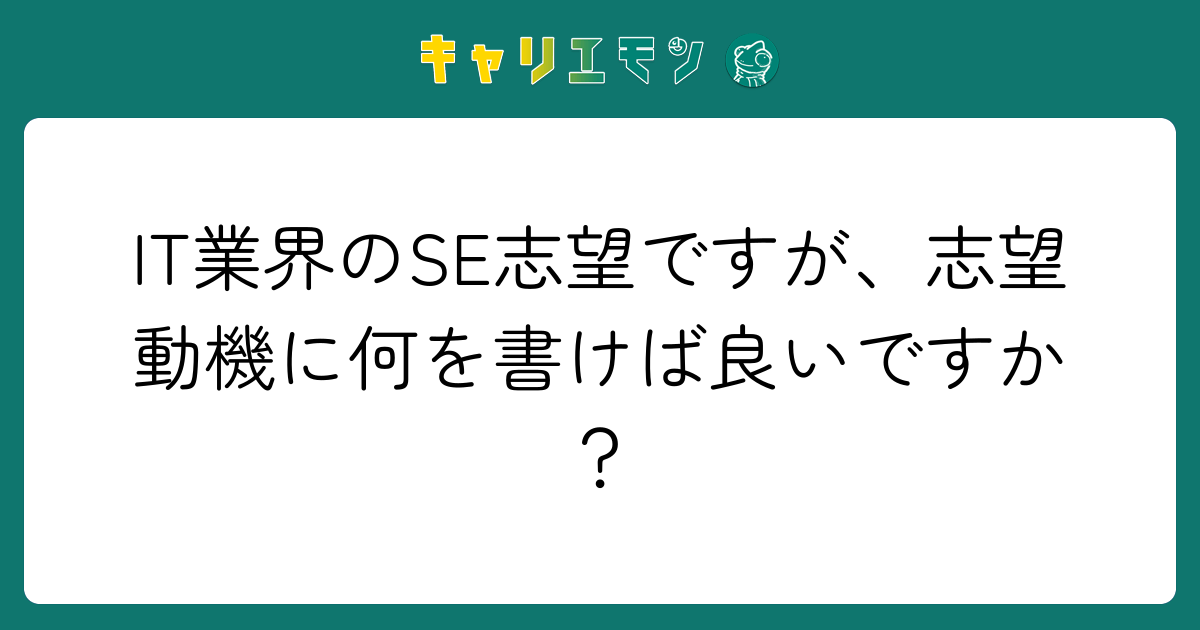 IT業界のSE志望ですが、志望動機に何を書けば良いですか？