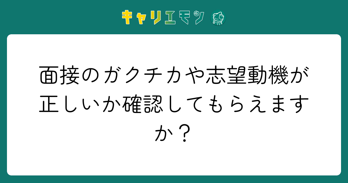 面接のガクチカや志望動機が正しいか確認してもらえますか？