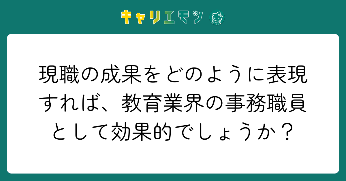 現職の成果をどのように表現すれば、教育業界の事務職員として効果的でしょうか？