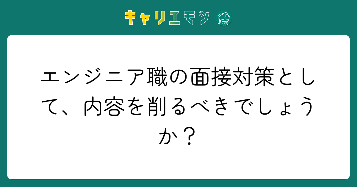 エンジニア職の面接対策として、内容を削るべきでしょうか？