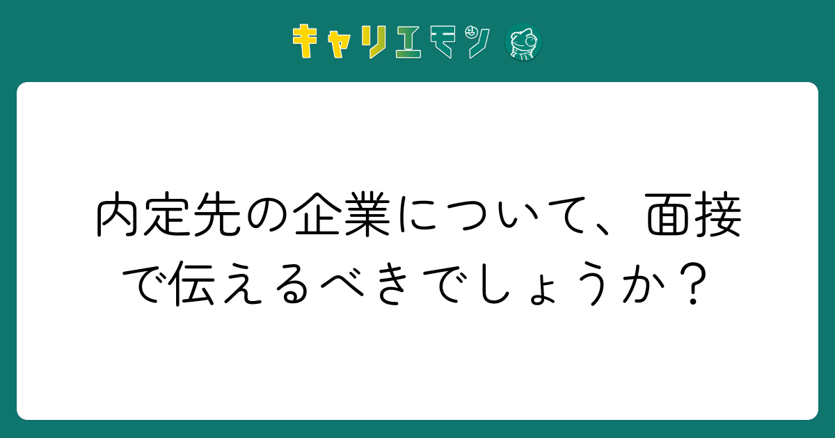 内定先の企業について、面接で伝えるべきでしょうか？