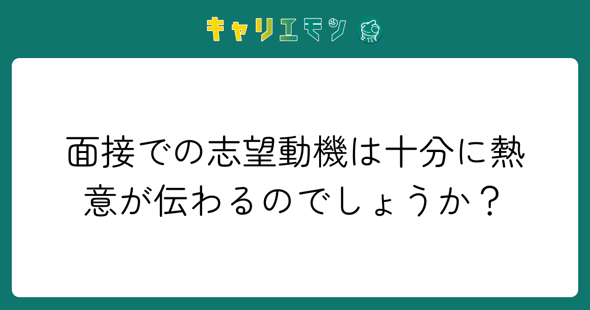 面接での志望動機は十分に熱意が伝わるのでしょうか？