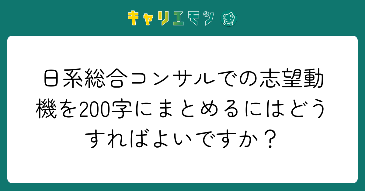 日系総合コンサルでの志望動機を200字にまとめるにはどうすればよいですか？