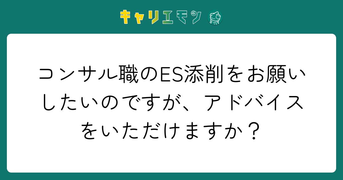 コンサル職のES添削をお願いしたいのですが、アドバイスをいただけますか？