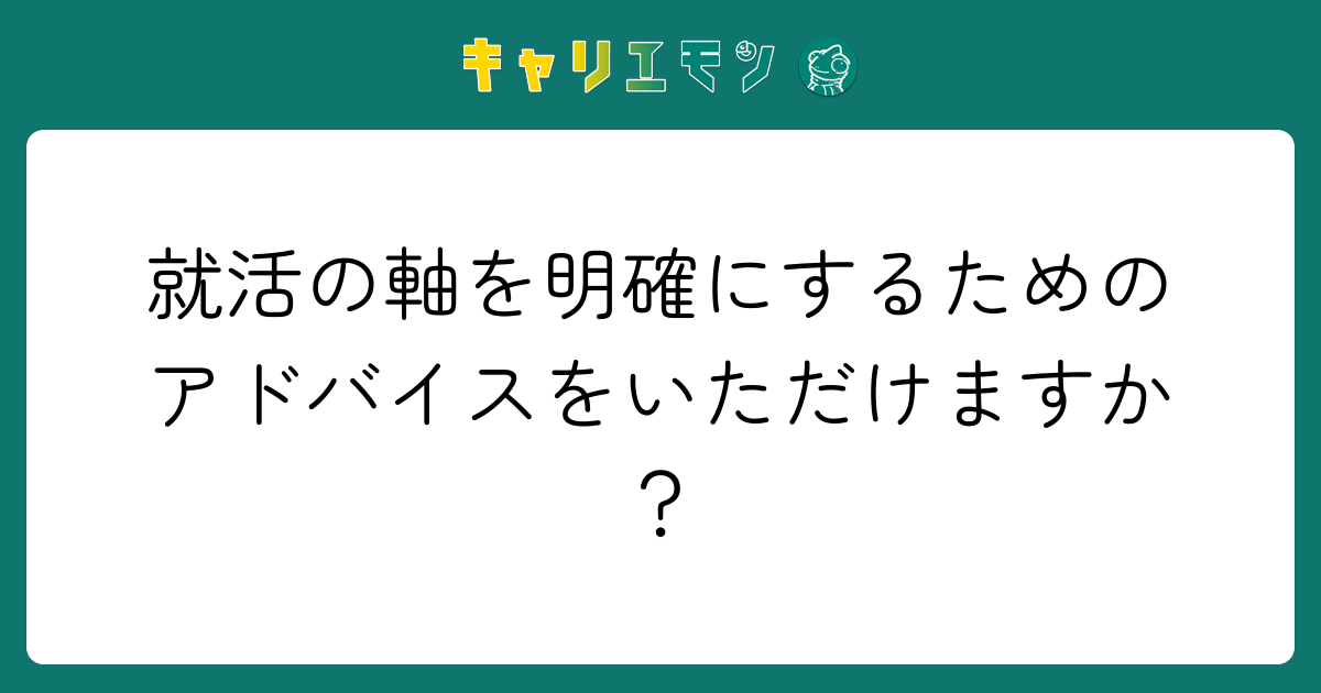 就活の軸を明確にするためのアドバイスをいただけますか？