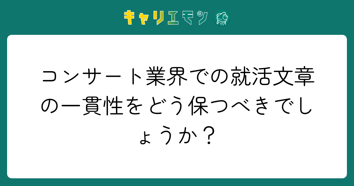 コンサート業界での就活文章の一貫性をどう保つべきでしょうか？