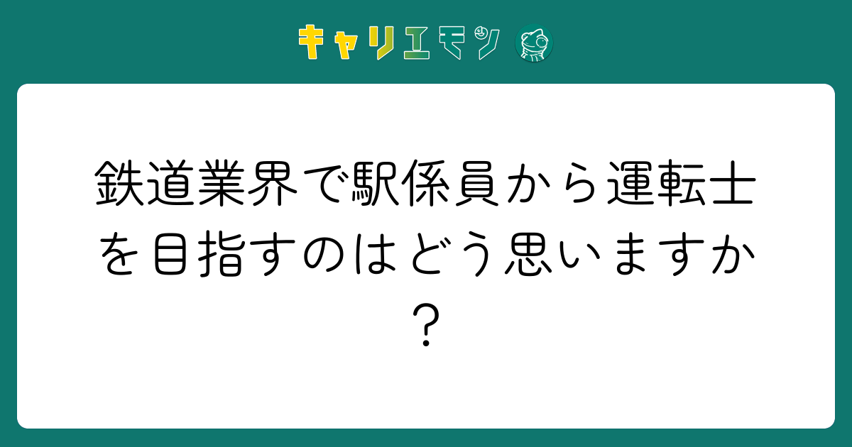 鉄道業界で駅係員から運転士を目指すのはどう思いますか？