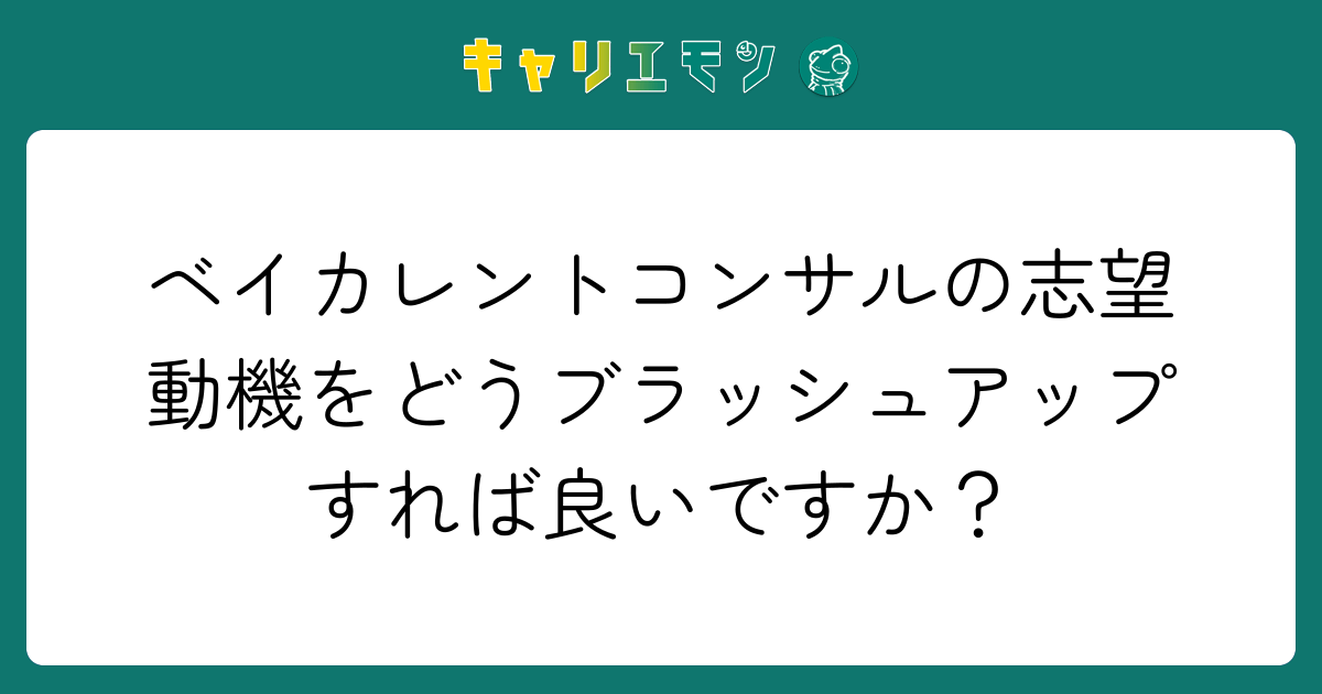 ベイカレントコンサルの志望動機をどうブラッシュアップすれば良いですか？