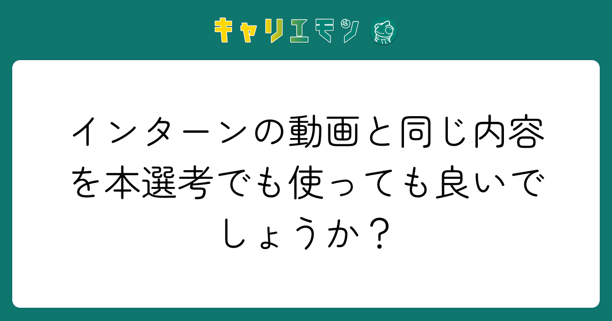 インターンの動画と同じ内容を本選考でも使っても良いでしょうか？