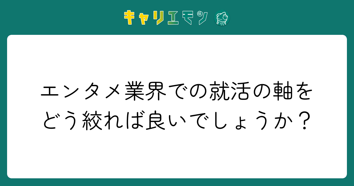 エンタメ業界での就活の軸をどう絞れば良いでしょうか？