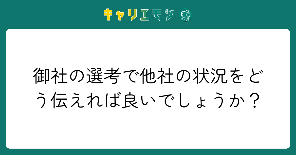 御社の選考で他社の状況をどう伝えれば良いでしょうか？