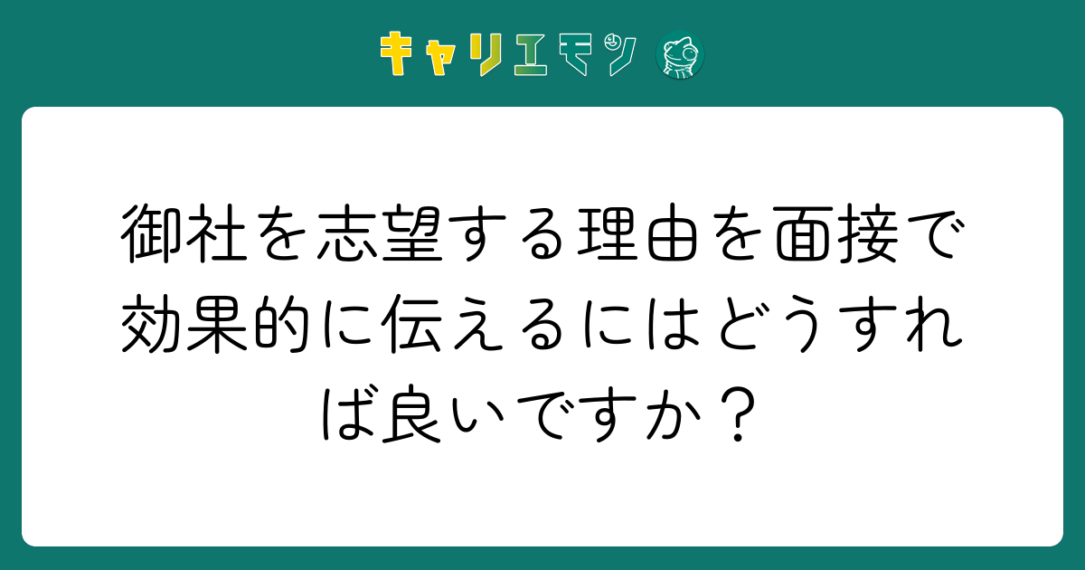 御社を志望する理由を面接で効果的に伝えるにはどうすれば良いですか？