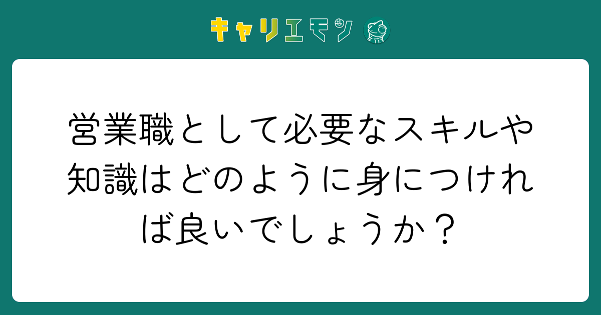 営業職として必要なスキルや知識はどのように身につければ良いでしょうか？