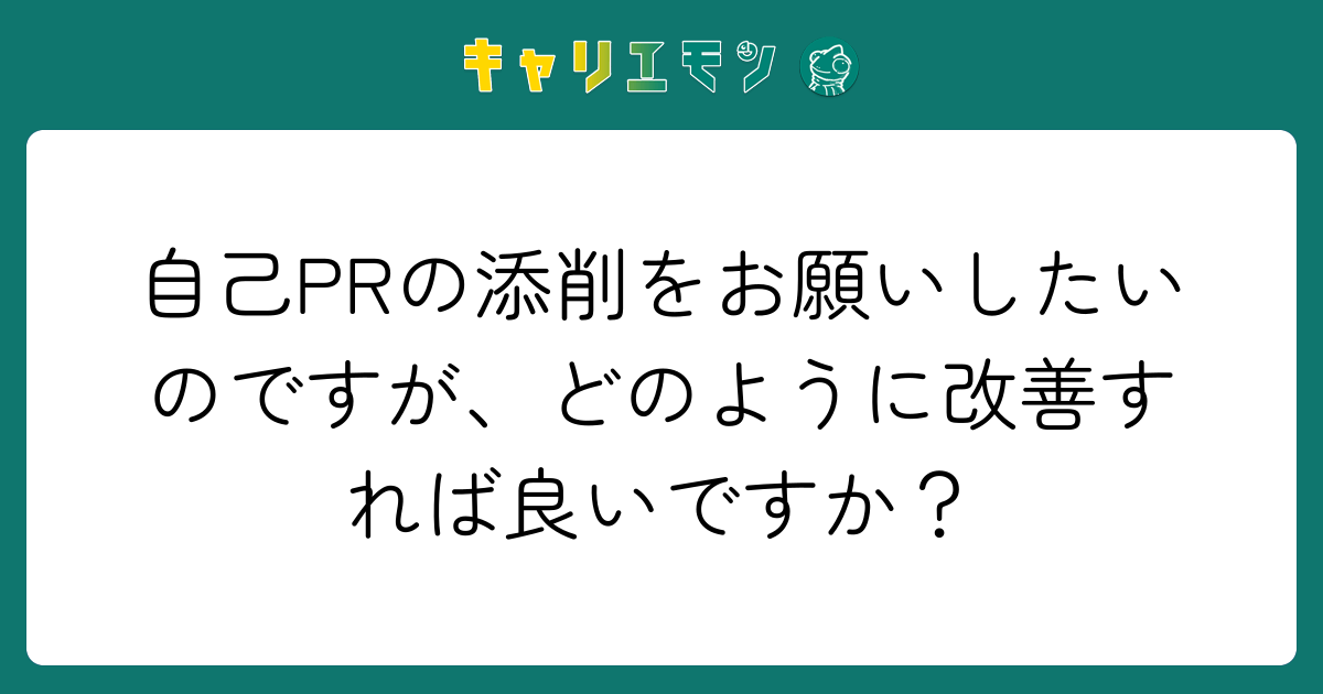 自己PRの添削をお願いしたいのですが、どのように改善すれば良いですか？