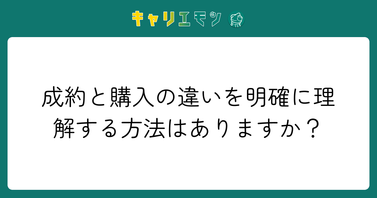 成約と購入の違いを明確に理解する方法はありますか？