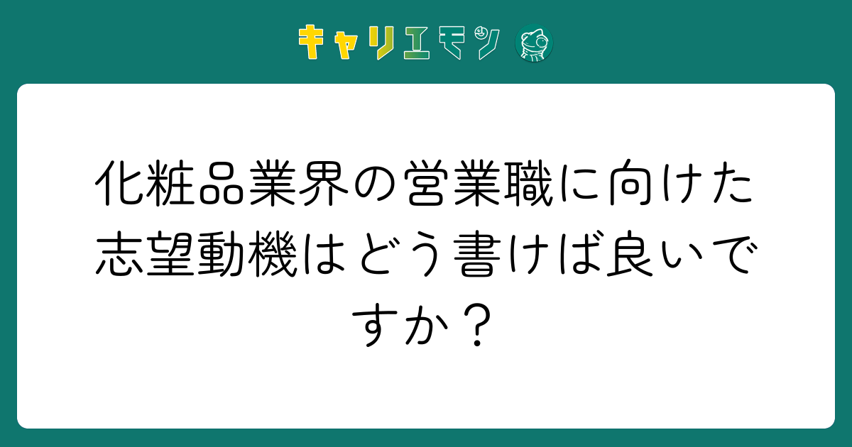 化粧品業界の営業職に向けた志望動機はどう書けば良いですか？