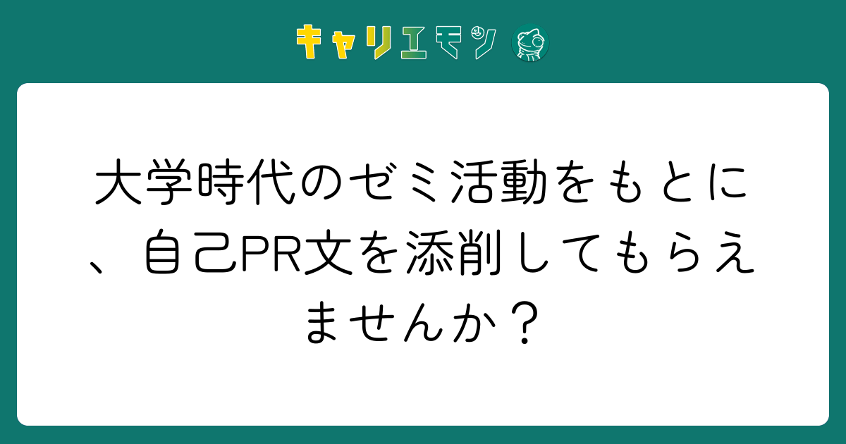 大学時代のゼミ活動をもとに、自己PR文を添削してもらえませんか？