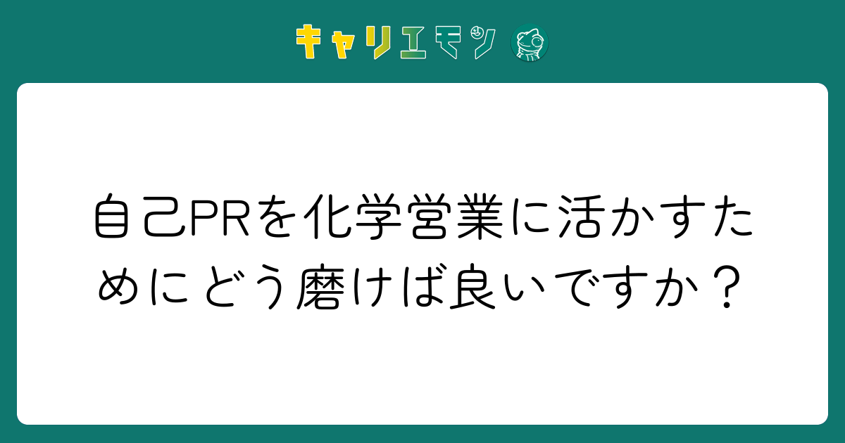 自己PRを化学営業に活かすためにどう磨けば良いですか？