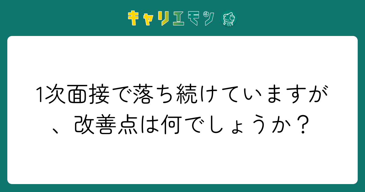 1次面接で落ち続けていますが、改善点は何でしょうか？