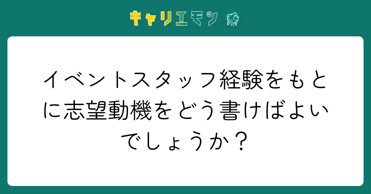 イベントスタッフ経験をもとに志望動機をどう書けばよいでしょうか？