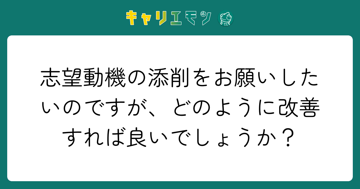 志望動機の添削をお願いしたいのですが、どのように改善すれば良いでしょうか？